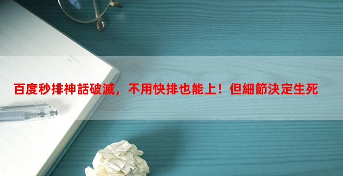 百度秒排神話破滅，不用快排也能上！但細節決定生死